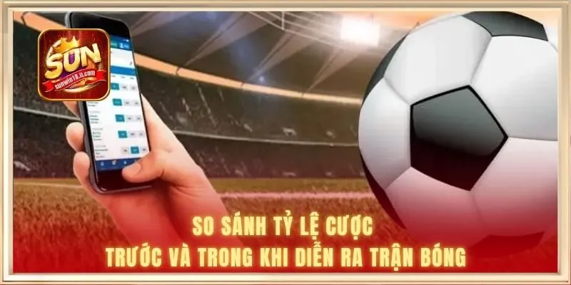 So sánh tỷ lệ cược trước và trong khi diễn ra trận bóng